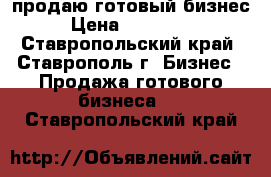 продаю готовый бизнес › Цена ­ 820 000 - Ставропольский край, Ставрополь г. Бизнес » Продажа готового бизнеса   . Ставропольский край